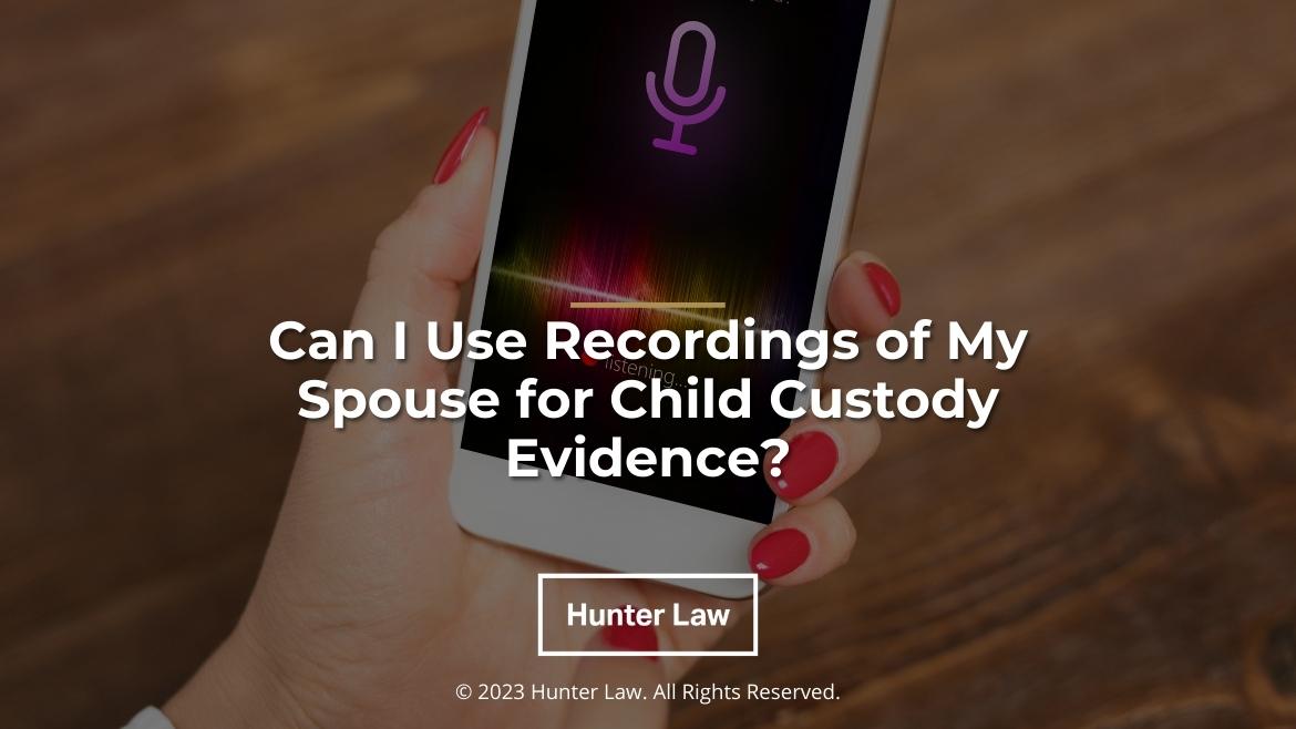 Featured: Female hand holding mobile phone using voice assistant- Can I use recordings of my spouse for child custody evidence?